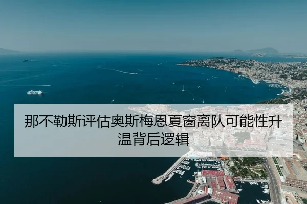 那不勒斯评估奥斯梅恩夏窗离队可能性升温背后逻辑