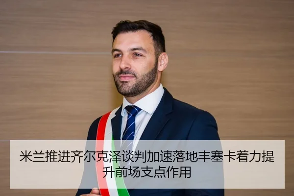 米兰推进齐尔克泽谈判加速落地丰塞卡着力提升前场支点作用