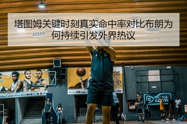 塔图姆关键时刻真实命中率对比布朗为何持续引发外界热议